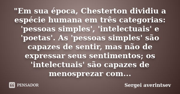 "Em sua época, Chesterton dividiu a espécie humana em três categorias: 'pessoas simples', 'intelectuais' e 'poetas'. As 'pessoas simples' são capazes de se... Frase de Sergei averintsev.