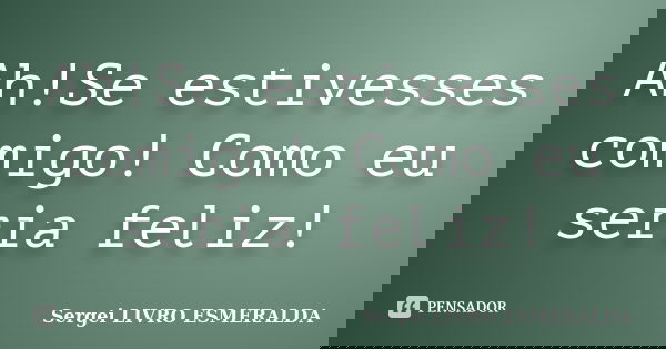 Ah!Se estivesses comigo! Como eu seria feliz!... Frase de Sergei LIVRO ESMERALDA.