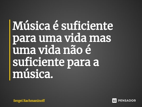 ⁠Música é suficiente para uma vida mas uma vida não é suficiente para a música.... Frase de Sergei Rachmaninoff.