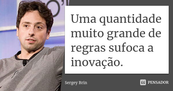 Uma quantidade muito grande de regras sufoca a inovação.... Frase de Sergey Brin.