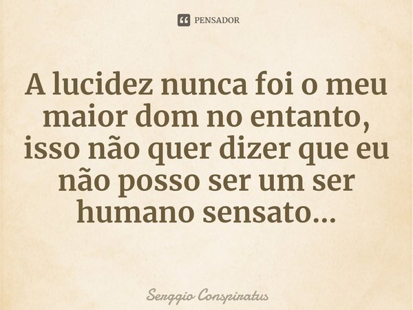 ⁠A lucidez nunca foi o meu maior dom no entanto, isso não quer dizer que eu não posso ser um ser humano sensato...... Frase de Serggio Conspiratus.