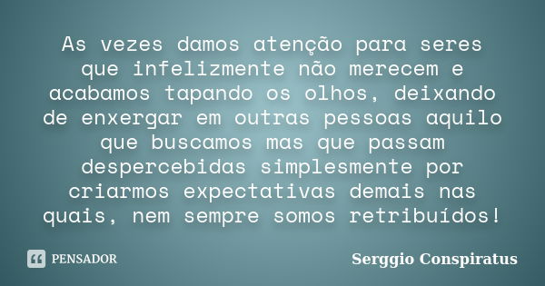 As vezes damos atenção para seres que infelizmente não merecem e acabamos tapando os olhos, deixando de enxergar em outras pessoas aquilo que buscamos mas que p... Frase de Serggio Conspiratus.