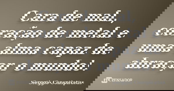 Cara de mal, coração de metal e uma alma capaz de abraçar o mundo!... Frase de Serggio Conspiratus.