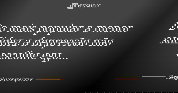 Do mais popular a menor solidez a depressão não escolhe ego...... Frase de Serggio Conspiratus.