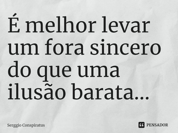 ⁠É melhor levar um fora sincero do que uma ilusão barata...... Frase de Serggio Conspiratus.