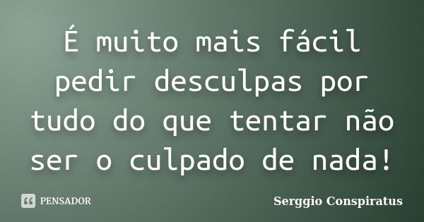 É muito mais fácil pedir desculpas por tudo do que tentar não ser o culpado de nada!... Frase de Serggio Conspiratus.