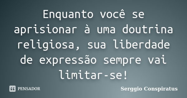 Enquanto você se aprisionar à uma doutrina religiosa, sua liberdade de expressão sempre vai limitar-se!... Frase de Serggio Conspiratus.