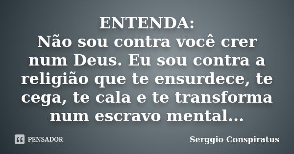 ENTENDA: Não sou contra você crer num Deus. Eu sou contra a religião que te ensurdece, te cega, te cala e te transforma num escravo mental...... Frase de Serggio Conspiratus.