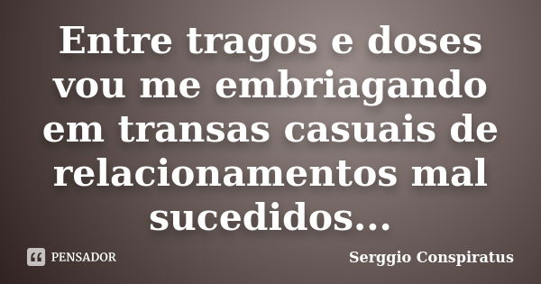 Entre tragos e doses vou me embriagando em transas casuais de relacionamentos mal sucedidos...... Frase de Serggio Conspiratus.