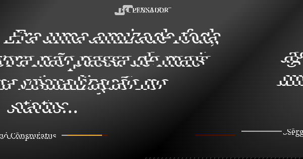 Era uma amizade foda, agora não passa de mais uma visualização no status...... Frase de Serggio Conspiratus.