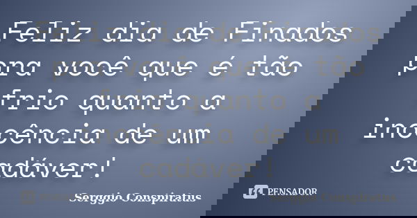 Feliz dia de Finados pra você que é tão frio quanto a inocência de um cadáver!... Frase de Serggio Conspiratus.
