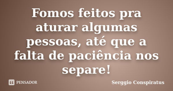 Fomos feitos pra aturar algumas pessoas, até que a falta de paciência nos separe!... Frase de Serggio Conspiratus.