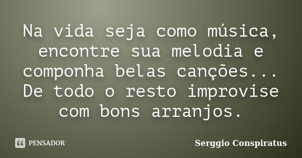 Na vida seja como música, encontre sua melodia e componha belas canções... De todo o resto improvise com bons arranjos.... Frase de Serggio Conspiratus.