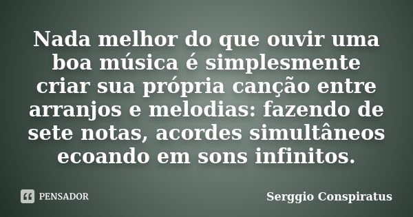 Nada melhor do que ouvir uma boa música é simplesmente criar sua própria canção entre arranjos e melodias: fazendo de sete notas, acordes simultâneos ecoando em... Frase de Serggio Conspiratus.