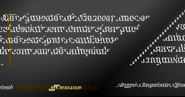 Não é questão de fracasso, mas se você desistir sem tentar é por quê ainda não está apto o suficiente para lidar com sua tão almejada conquista...... Frase de Serggio Conspiratus Figueiredo.