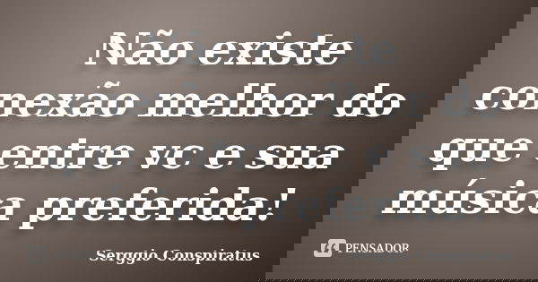 Não existe conexão melhor do que entre vc e sua música preferida!... Frase de Serggio Conspiratus.