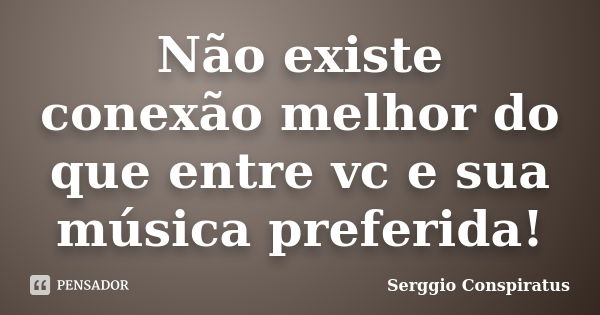 Não existe conexão melhor do que entre vc e sua música preferida!... Frase de Serggio Conspiratus.