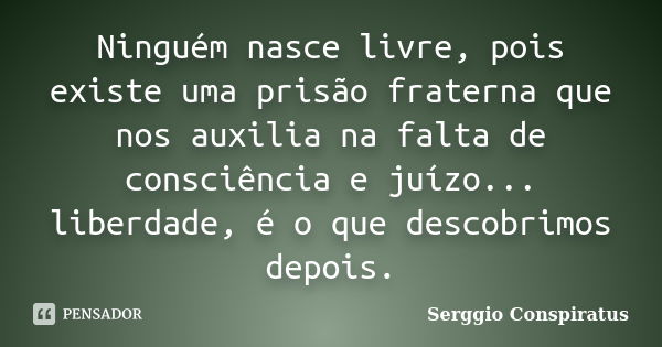 Ninguém nasce livre, pois existe uma prisão fraterna que nos auxilia na falta de consciência e juízo... liberdade, é o que descobrimos depois.... Frase de Serggio Conspiratus.