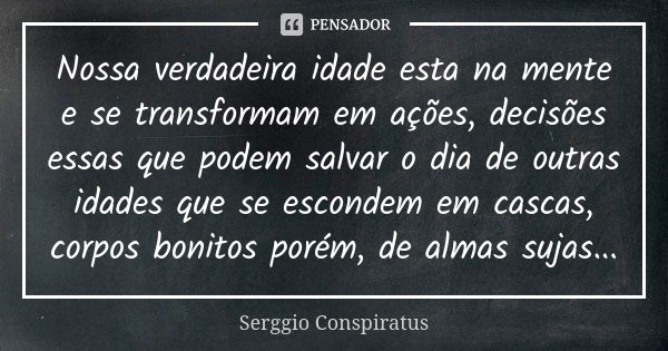 Nossa verdadeira idade esta na mente e se transformam em ações, decisões essas que podem salvar o dia de outras idades que se escondem em cascas, corpos bonitos... Frase de serggio conspiratus.