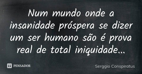 Num mundo onde a insanidade próspera se dizer um ser humano são é prova real de total iniquidade...... Frase de Serggio Conspiratus.