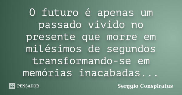 O futuro é apenas um passado vivido no presente que morre em milésimos de segundos transformando-se em memórias inacabadas...... Frase de Serggio Conspiratus.