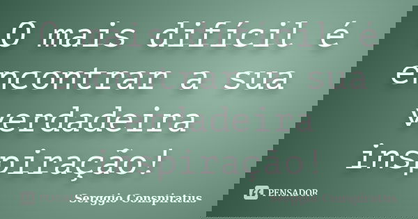 O mais difícil é encontrar a sua verdadeira inspiração!... Frase de Serggio Conspiratus.