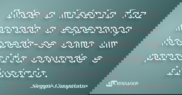 Onde a miséria faz morada a esperança hospeda-se como um parasita covarde e ilusório.... Frase de Serggio Conspiratus.