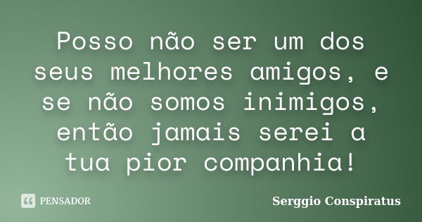 Posso não ser um dos seus melhores amigos, e se não somos inimigos, então jamais serei a tua pior companhia!... Frase de Serggio Conspiratus.