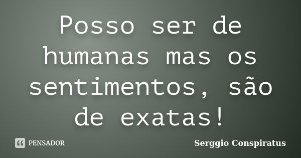 Posso ser de humanas mas os sentimentos, são de exatas!... Frase de Serggio Conspiratus.