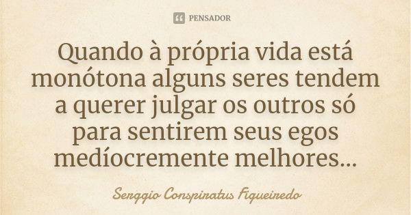 Quando à própria vida está monótona alguns seres tendem a querer julgar os outros só para sentirem seus egos medíocremente melhores...... Frase de Serggio Conspiratus Figueiredo.