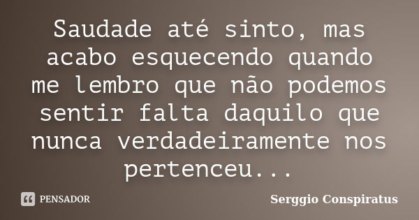 Saudade até sinto, mas acabo esquecendo quando me lembro que não podemos sentir falta daquilo que nunca verdadeiramente nos pertenceu...... Frase de Serggio Conspiratus.