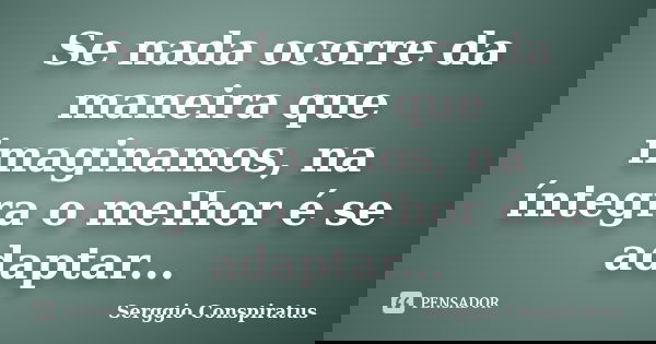 Se nada ocorre da maneira que imaginamos, na íntegra o melhor é se adaptar...... Frase de Serggio Conspiratus.