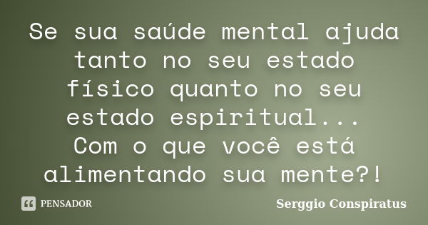 Se sua saúde mental ajuda tanto no seu estado físico quanto no seu estado espiritual... Com o que você está alimentando sua mente?!... Frase de Serggio Conspiratus.