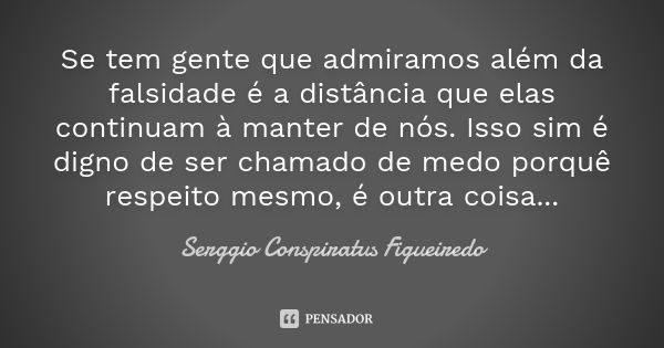 Se tem gente que admiramos além da falsidade é a distância que elas continuam à manter de nós. Isso sim é digno de ser chamado de medo porquê respeito mesmo, é ... Frase de Serggio Conspiratus Figueiredo.