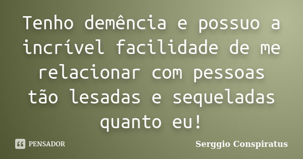 Tenho demência e possuo a incrível facilidade de me relacionar com pessoas tão lesadas e sequeladas quanto eu!... Frase de Serggio Conspiratus.