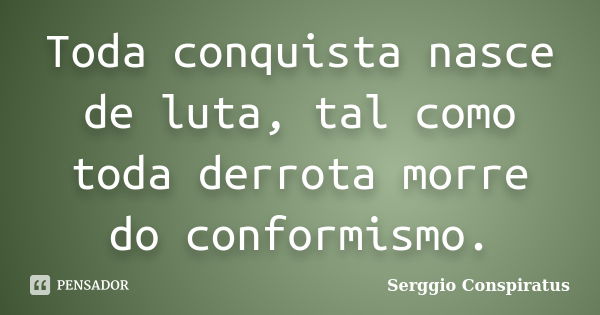 Toda conquista nasce de luta, tal como toda derrota morre do conformismo.... Frase de Serggio Conspiratus.