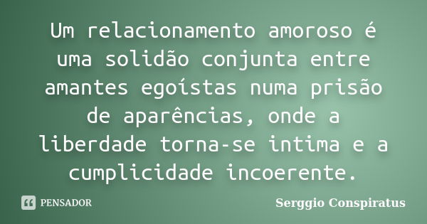 Um relacionamento amoroso é uma solidão conjunta entre amantes egoístas numa prisão de aparências, onde a liberdade torna-se intima e a cumplicidade incoerente.... Frase de Serggio Conspiratus.