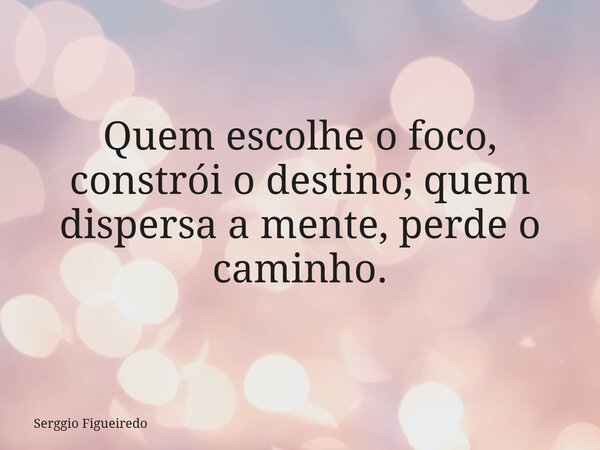 Quem escolhe o foco, constrói o destino; quem dispersa a mente, perde o caminho.... Frase de Serggio Figueiredo.