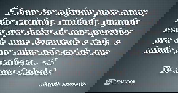 É bom ter alguém para amar, dar carinho, cuidado, quando está pra baixo da uns apertões pra da uma levantada e tals, e ainda por cima não sai da sua cabeça.. &l... Frase de Sergiio Augustto.