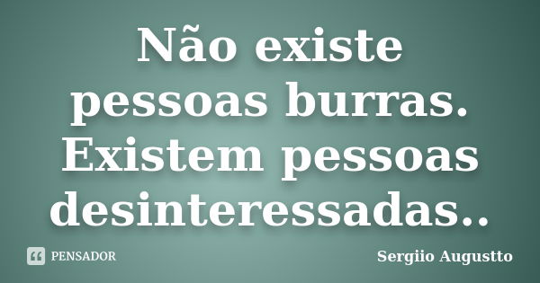 Não existe pessoas burras. Existem pessoas desinteressadas..... Frase de Sergiio Augustto.