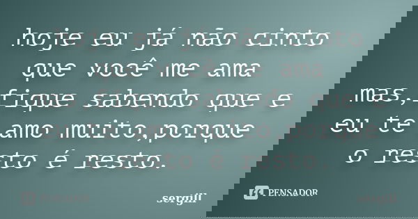 hoje eu já não cinto que você me ama mas,fique sabendo que e eu te amo muito,porque o resto é resto.... Frase de sergill.