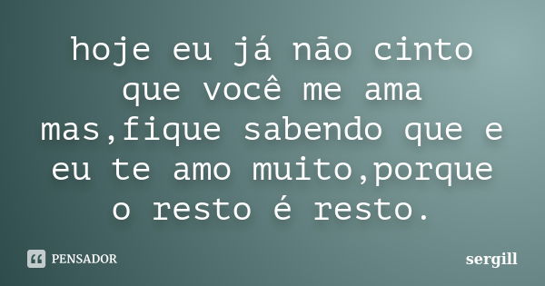 hoje eu já não cinto que você me ama mas,fique sabendo que e eu te amo muito,porque o resto é resto.... Frase de sergill.