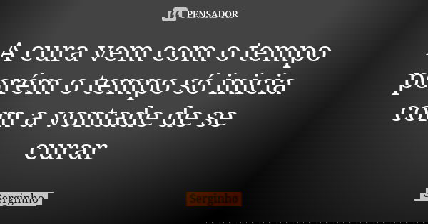 A cura vem com o tempo porém o tempo só inicia com a vontade de se curar... Frase de Serginho.