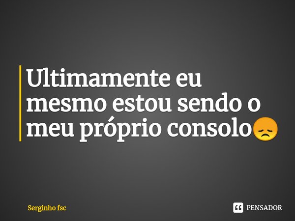 ⁠Ultimamente eu mesmo estou sendo o meu próprio consolo😞... Frase de Serginho fsc.