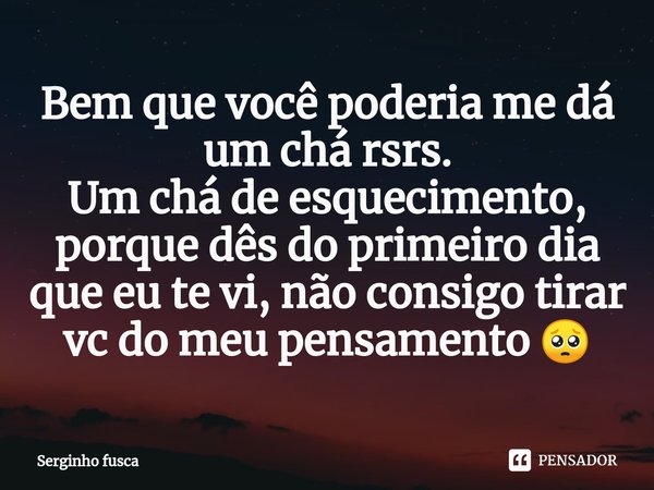 Bem que você poderia me dá um chá rsrs.
Um chá de esquecimento, porque dês do primeiro dia que eu te vi, não consigo tirar vc do meu pensamento 🥺⁠... Frase de Serginho fusca.