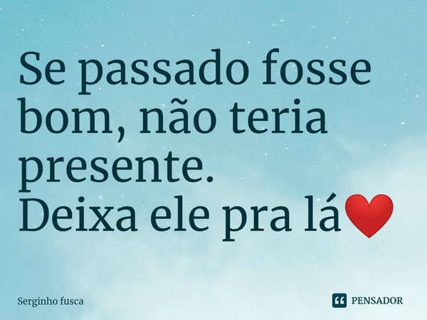 Se passado fosse bom, não teria presente. Deixa ele pra lá❤️... Frase de Serginho fusca.
