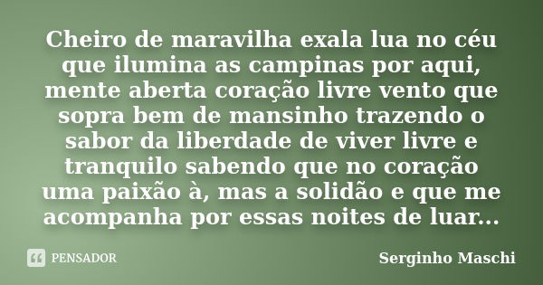 Cheiro de maravilha exala lua no céu que ilumina as campinas por aqui, mente aberta coração livre vento que sopra bem de mansinho trazendo o sabor da liberdade ... Frase de Serginho Maschi.