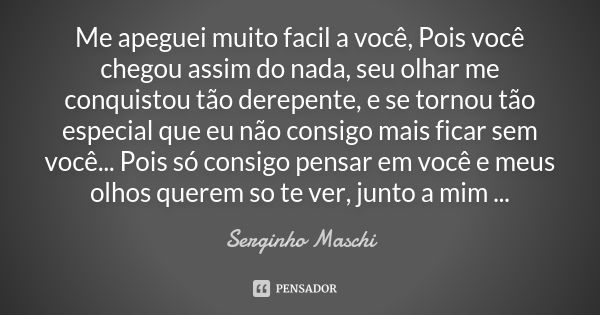 Me apeguei muito facil a você, Pois você chegou assim do nada, seu olhar me conquistou tão derepente, e se tornou tão especial que eu não consigo mais ficar sem... Frase de Serginho Maschi.