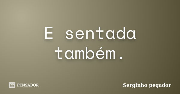 E sentada também.... Frase de Serginho pegador.