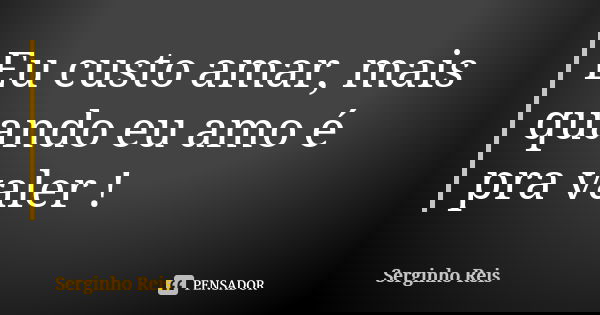 Eu custo amar, mais quando eu amo é pra valer !... Frase de Serginho Reis.